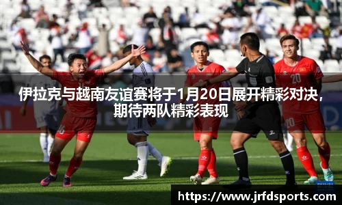 伊拉克与越南友谊赛将于1月20日展开精彩对决，期待两队精彩表现