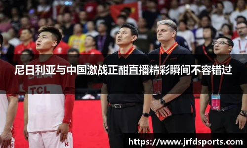 尼日利亚与中国激战正酣直播精彩瞬间不容错过
