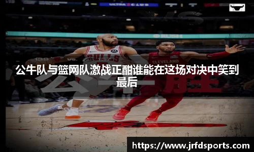公牛队与篮网队激战正酣谁能在这场对决中笑到最后