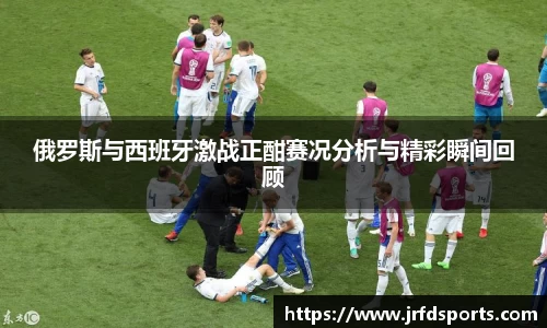 俄罗斯与西班牙激战正酣赛况分析与精彩瞬间回顾