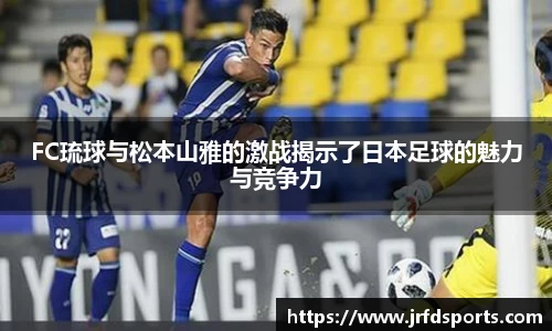 FC琉球与松本山雅的激战揭示了日本足球的魅力与竞争力