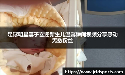 足球明星妻子喜迎新生儿温馨瞬间视频分享感动无数粉丝