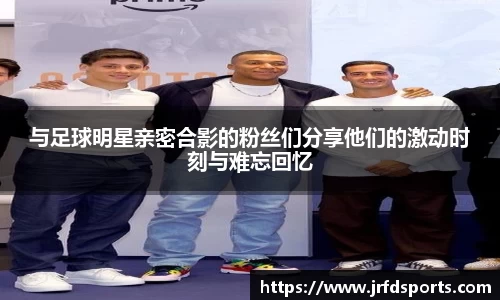 与足球明星亲密合影的粉丝们分享他们的激动时刻与难忘回忆