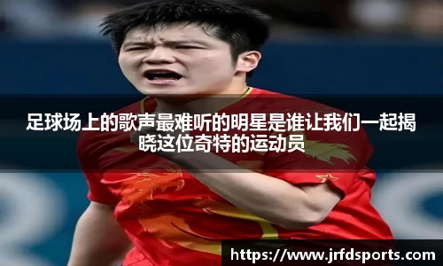 足球场上的歌声最难听的明星是谁让我们一起揭晓这位奇特的运动员