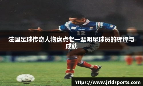 法国足球传奇人物盘点老一辈明星球员的辉煌与成就